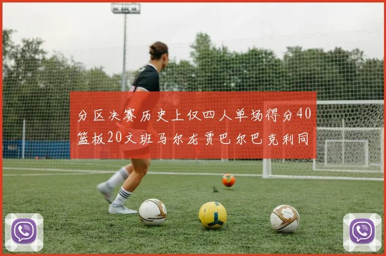 分区决赛历史上仅四人单场得分40篮板20文班马尔龙贾巴尔巴克利同台竞技