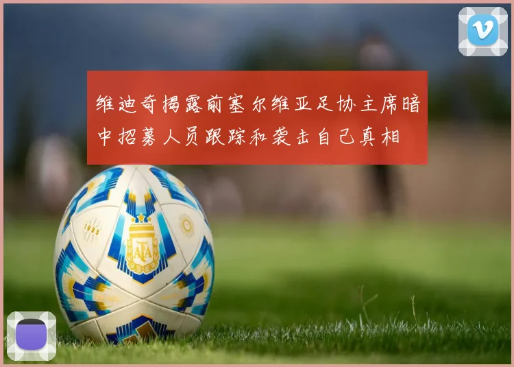 维迪奇揭露前塞尔维亚足协主席暗中招募人员跟踪和袭击自己真相
