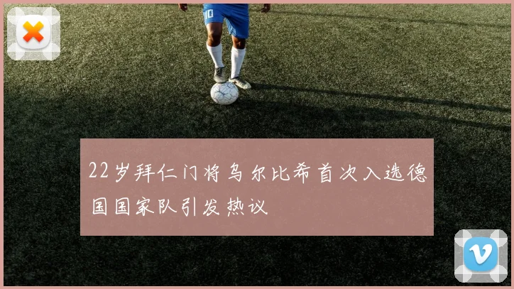 22岁拜仁门将乌尔比希首次入选德国国家队引发热议