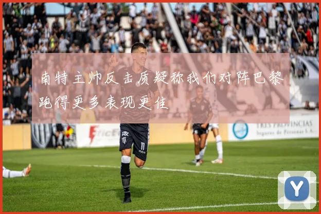 南特主帅反击质疑称我们对阵巴黎跑得更多表现更佳