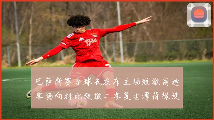 巴萨新赛季球衣发布主场致敬高迪客场向科比致敬二客复古薄荷绿设计引发热议