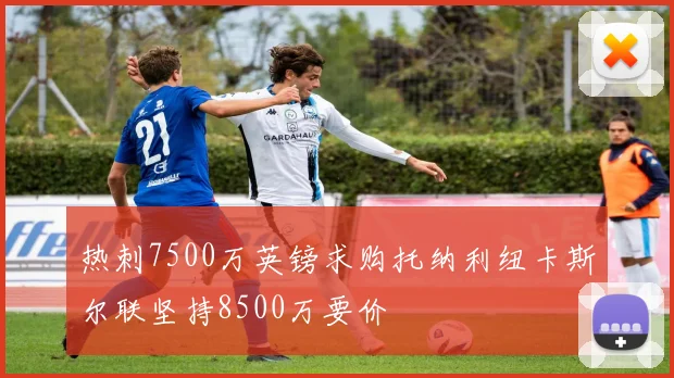 热刺7500万英镑求购托纳利纽卡斯尔联坚持8500万要价