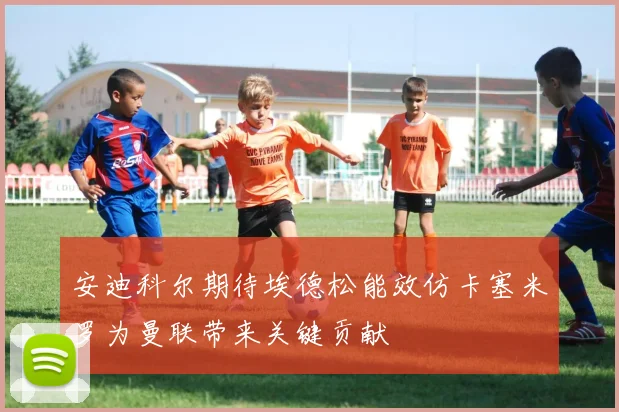 安迪科尔期待埃德松能效仿卡塞米罗为曼联带来关键贡献