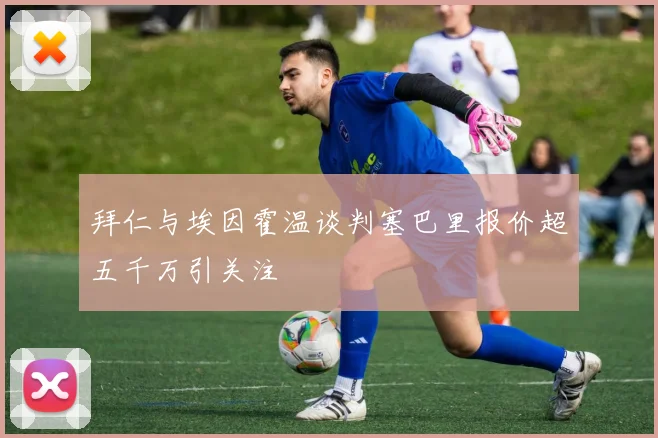 拜仁与埃因霍温谈判塞巴里报价超五千万引关注