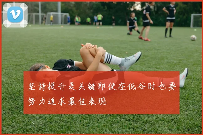 坚持提升是关键即使在低谷时也要努力追求最佳表现