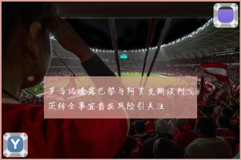 罗马诺透露巴黎与阿贾克斯谈判戈茨转会事宜首发风险引关注