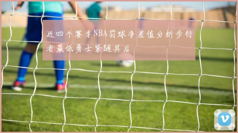 近四个赛季NBA罚球净差值分析步行者最低勇士紧随其后