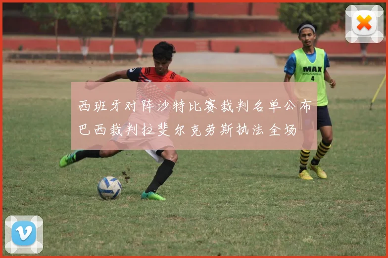 西班牙对阵沙特比赛裁判名单公布巴西裁判拉斐尔克劳斯执法全场