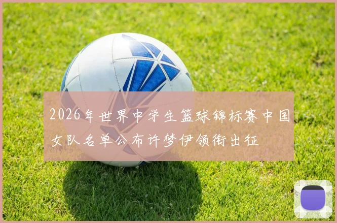 2026年世界中学生篮球锦标赛中国女队名单公布许梦伊领衔出征