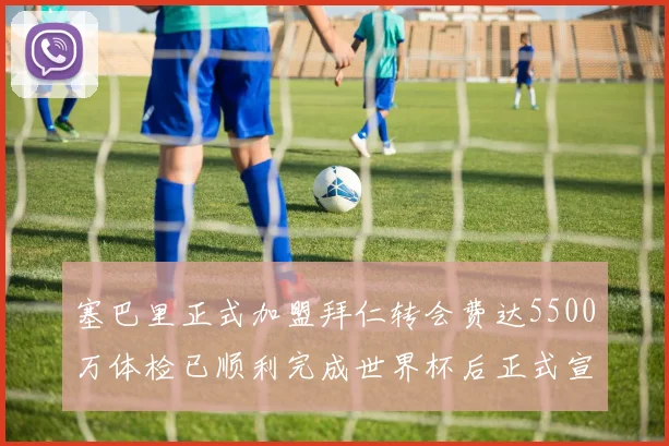 塞巴里正式加盟拜仁转会费达5500万体检已顺利完成世界杯后正式宣布