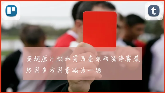 英超原计划加罚马奎尔两场停赛最终因多方因素减为一场