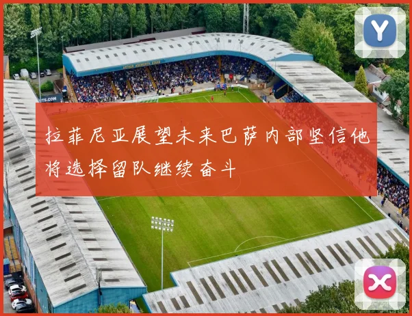 拉菲尼亚展望未来巴萨内部坚信他将选择留队继续奋斗