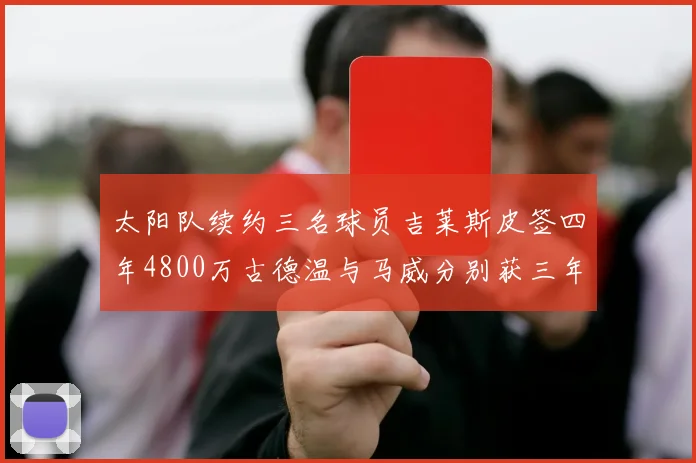 太阳队续约三名球员吉莱斯皮签四年4800万古德温与马威分别获三年合同