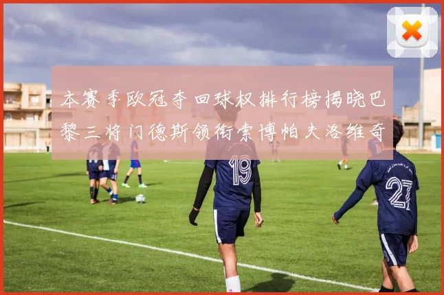本赛季欧冠夺回球权排行榜揭晓巴黎三将门德斯领衔索博帕夫洛维奇紧随其后