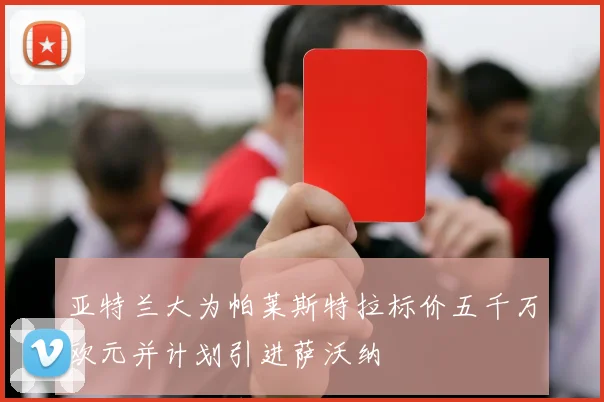 亚特兰大为帕莱斯特拉标价五千万欧元并计划引进萨沃纳