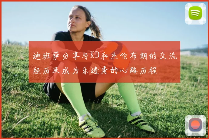 迪班萨分享与KD和杰伦布朗的交流经历及成为乐透秀的心路历程