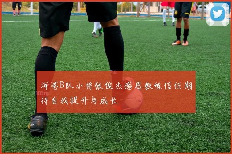 海港B队小将张俊杰感恩教练信任期待自我提升与成长