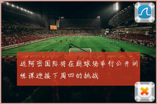 迈阿密国际将在新球场举行公开训练课迎接下周四的挑战