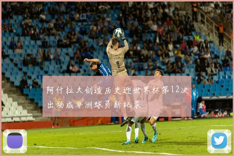 阿什拉夫创造历史迎世界杯第12次出场成非洲球员新纪录