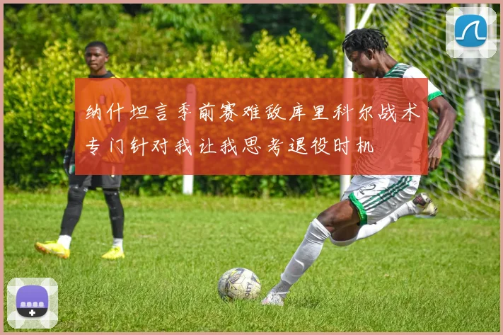 纳什坦言季前赛难敌库里科尔战术专门针对我让我思考退役时机