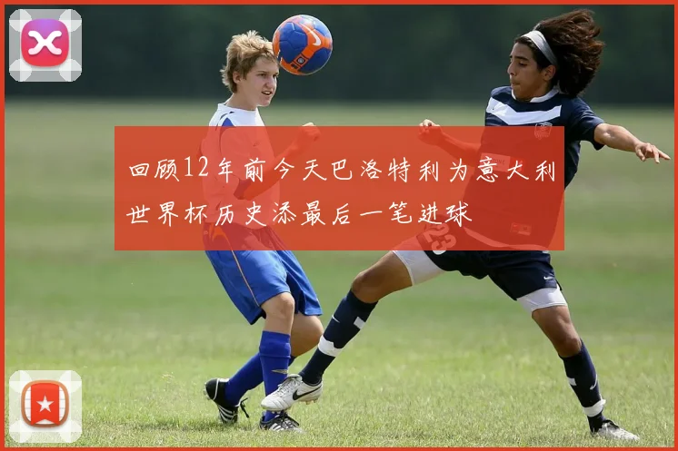 回顾12年前今天巴洛特利为意大利世界杯历史添最后一笔进球