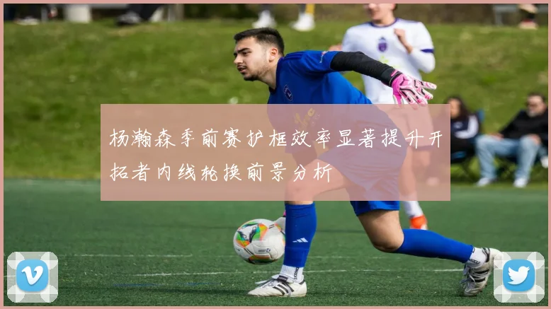 杨瀚森季前赛护框效率显著提升开拓者内线轮换前景分析