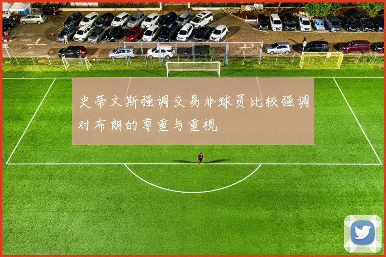 史蒂文斯强调交易非球员比较强调对布朗的尊重与重视