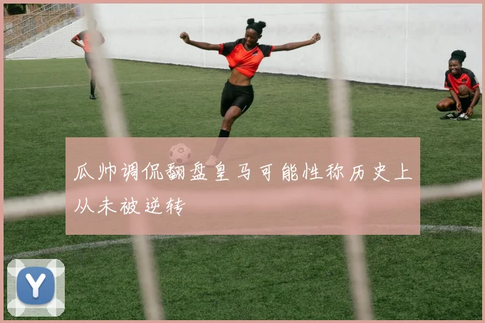 瓜帅调侃翻盘皇马可能性称历史上从未被逆转