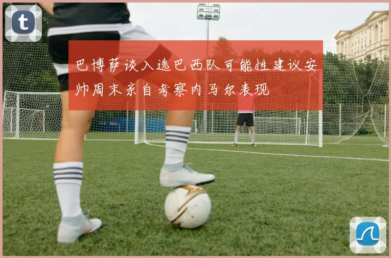 巴博萨谈入选巴西队可能性建议安帅周末亲自考察内马尔表现