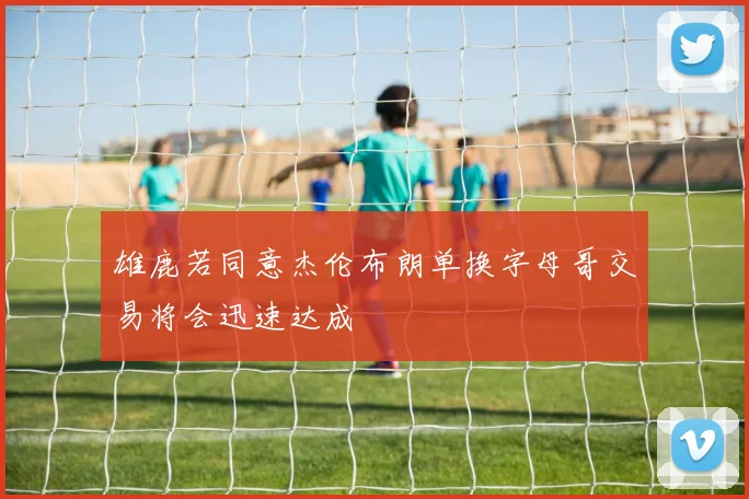 雄鹿若同意杰伦布朗单换字母哥交易将会迅速达成
