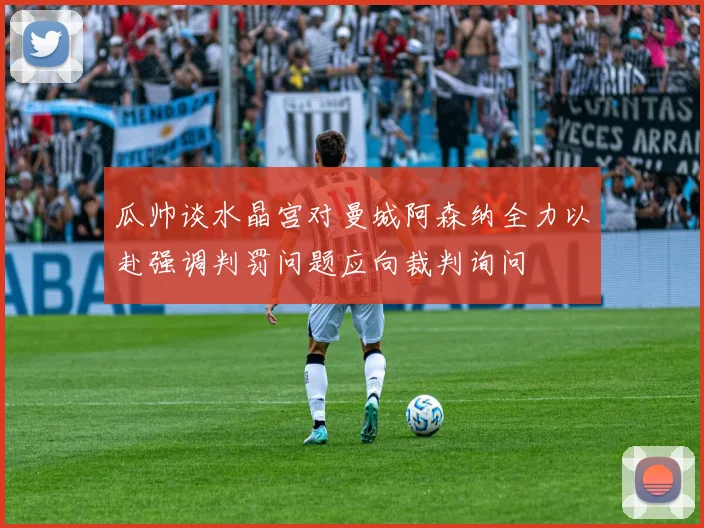 瓜帅谈水晶宫对曼城阿森纳全力以赴强调判罚问题应向裁判询问