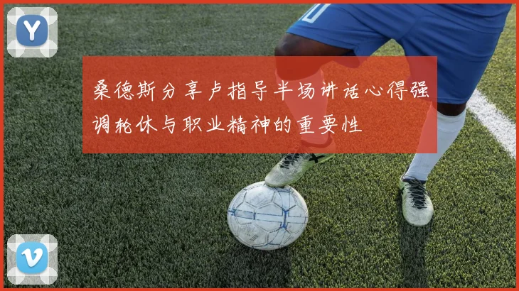 桑德斯分享卢指导半场讲话心得强调轮休与职业精神的重要性