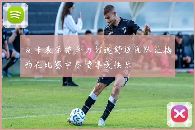 麦卡表示将全力打造舒适团队让梅西在比赛中尽情享受快乐