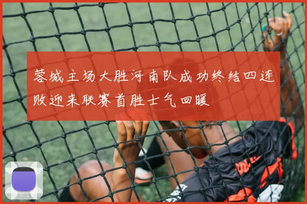蓉城主场大胜河南队成功终结四连败迎来联赛首胜士气回暖