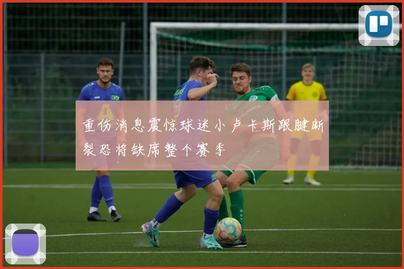 重伤消息震惊球迷小卢卡斯跟腱断裂恐将缺席整个赛季