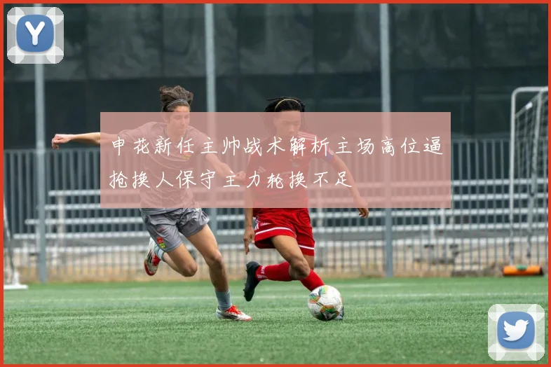 申花新任主帅战术解析主场高位逼抢换人保守主力轮换不足