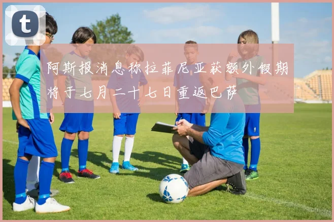 阿斯报消息称拉菲尼亚获额外假期将于七月二十七日重返巴萨