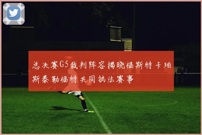 总决赛G5裁判阵容揭晓福斯特卡珀斯泰勒福特共同执法赛事